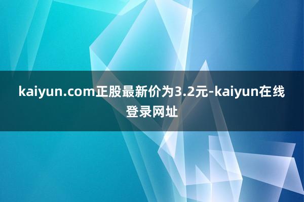 kaiyun.com正股最新价为3.2元-kaiyun在线登录网址