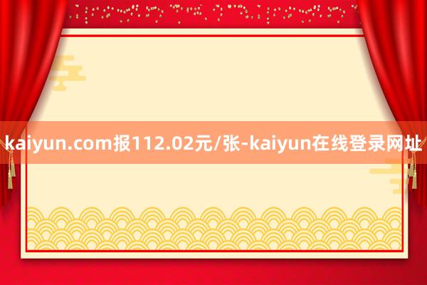 kaiyun.com报112.02元/张-kaiyun在线登录网址