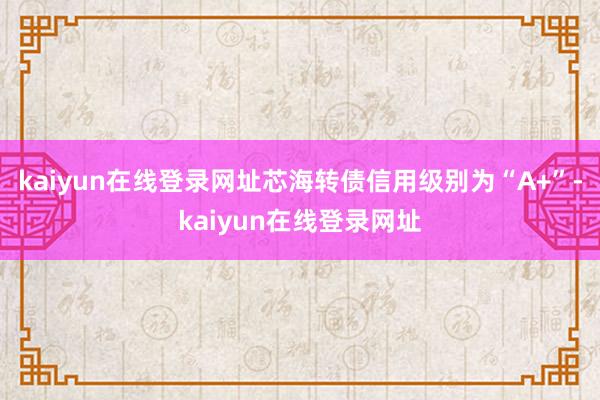 kaiyun在线登录网址芯海转债信用级别为“A+”-kaiyun在线登录网址