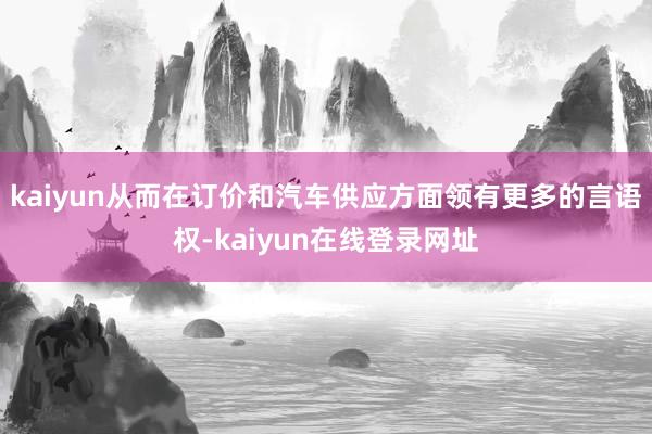 kaiyun从而在订价和汽车供应方面领有更多的言语权-kaiyun在线登录网址