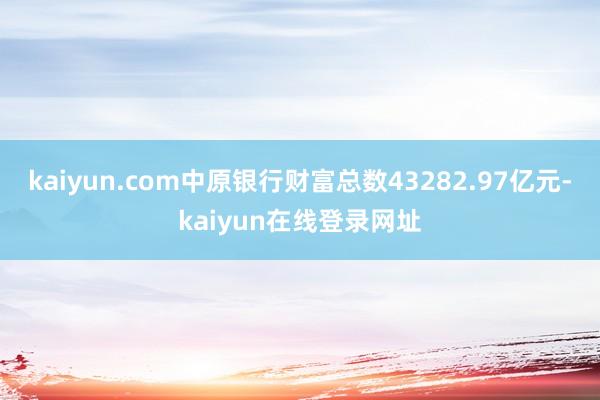 kaiyun.com中原银行财富总数43282.97亿元-kaiyun在线登录网址