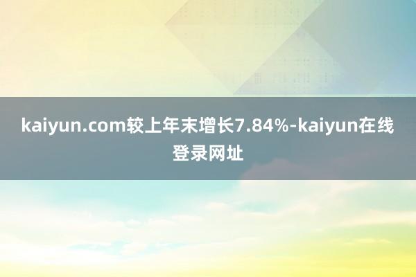 kaiyun.com较上年末增长7.84%-kaiyun在线登录网址