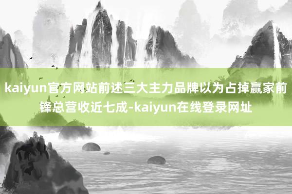 kaiyun官方网站前述三大主力品牌以为占掉赢家前锋总营收近七成-kaiyun在线登录网址