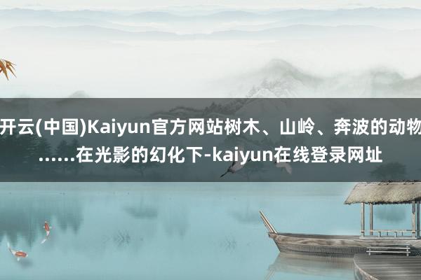 开云(中国)Kaiyun官方网站树木、山岭、奔波的动物......在光影的幻化下-kaiyun在线登录网址