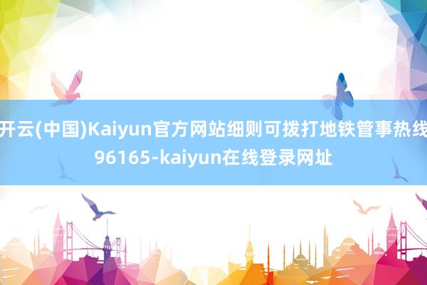 开云(中国)Kaiyun官方网站细则可拨打地铁管事热线96165-kaiyun在线登录网址