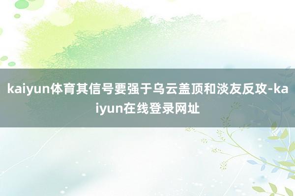 kaiyun体育其信号要强于乌云盖顶和淡友反攻-kaiyun在线登录网址