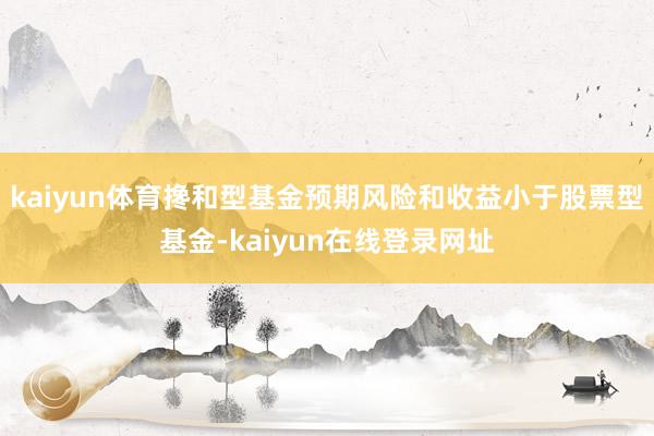 kaiyun体育搀和型基金预期风险和收益小于股票型基金-kaiyun在线登录网址