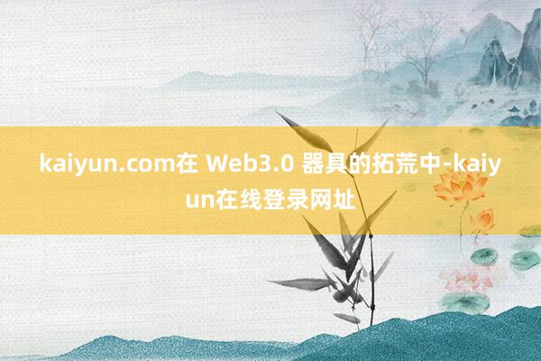 kaiyun.com在 Web3.0 器具的拓荒中-kaiyun在线登录网址