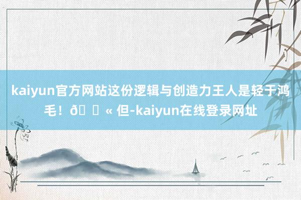 kaiyun官方网站这份逻辑与创造力王人是轻于鸿毛！🚫 但-kaiyun在线登录网址