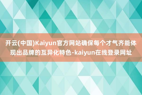 开云(中国)Kaiyun官方网站确保每个才气齐能体现出品牌的互异化特色-kaiyun在线登录网址