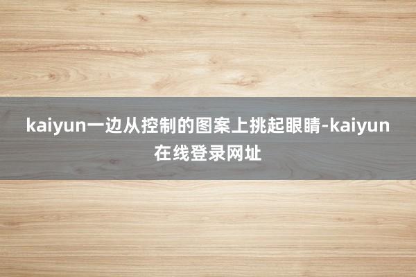 kaiyun一边从控制的图案上挑起眼睛-kaiyun在线登录网址