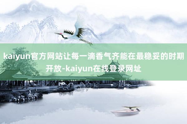 kaiyun官方网站让每一滴香气齐能在最稳妥的时期开放-kaiyun在线登录网址