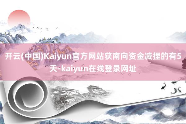 开云(中国)Kaiyun官方网站获南向资金减捏的有5天-kaiyun在线登录网址