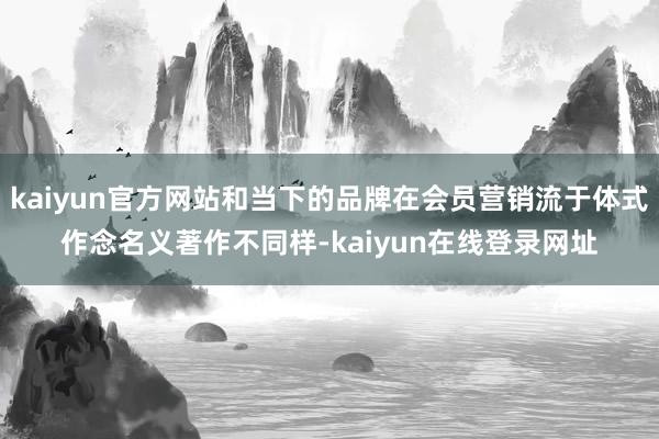 kaiyun官方网站和当下的品牌在会员营销流于体式作念名义著作不同样-kaiyun在线登录网址