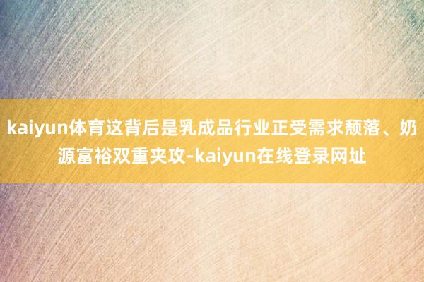 kaiyun体育这背后是乳成品行业正受需求颓落、奶源富裕双重夹攻-kaiyun在线登录网址