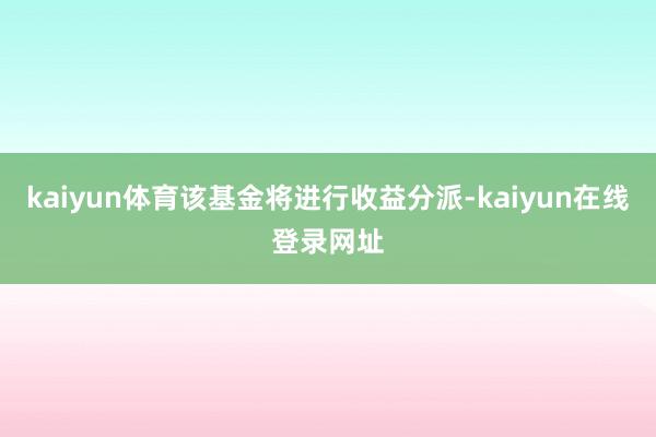 kaiyun体育该基金将进行收益分派-kaiyun在线登录网址