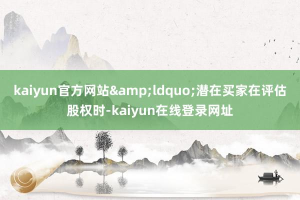 kaiyun官方网站&ldquo;潜在买家在评估股权时-kaiyun在线登录网址