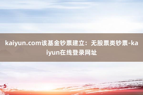 kaiyun.com该基金钞票建立：无股票类钞票-kaiyun在线登录网址