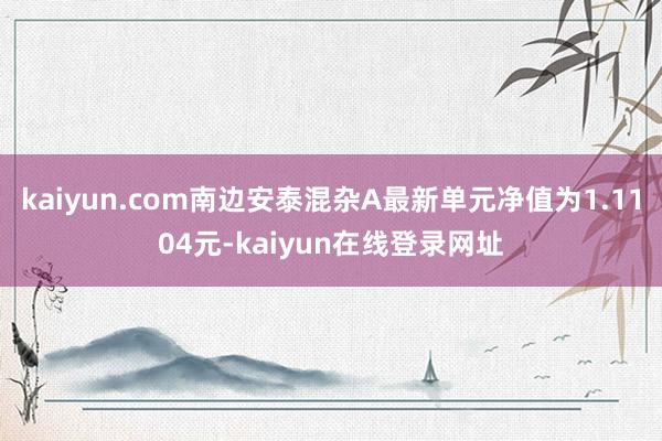 kaiyun.com南边安泰混杂A最新单元净值为1.1104元-kaiyun在线登录网址