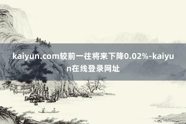 kaiyun.com较前一往将来下降0.02%-kaiyun在线登录网址