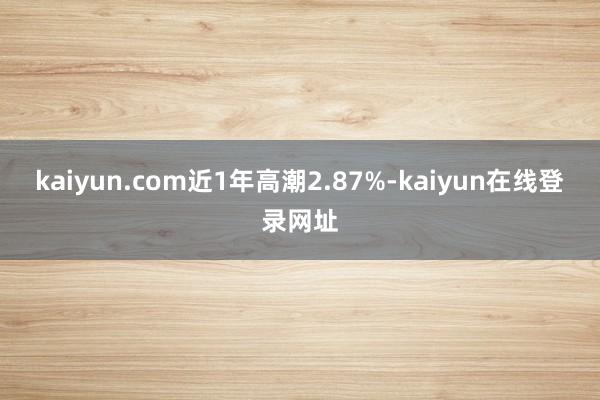 kaiyun.com近1年高潮2.87%-kaiyun在线登录网址