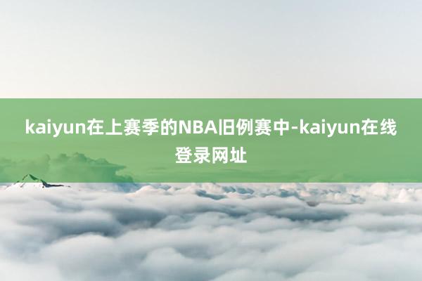 kaiyun在上赛季的NBA旧例赛中-kaiyun在线登录网址