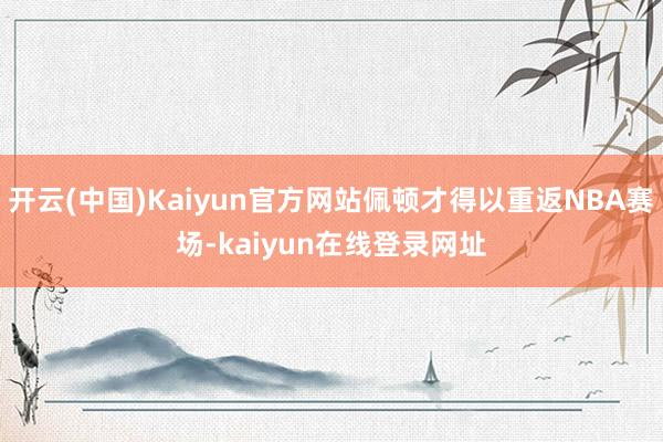 开云(中国)Kaiyun官方网站佩顿才得以重返NBA赛场-kaiyun在线登录网址