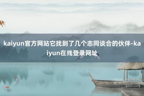 kaiyun官方网站它找到了几个志同谈合的伙伴-kaiyun在线登录网址