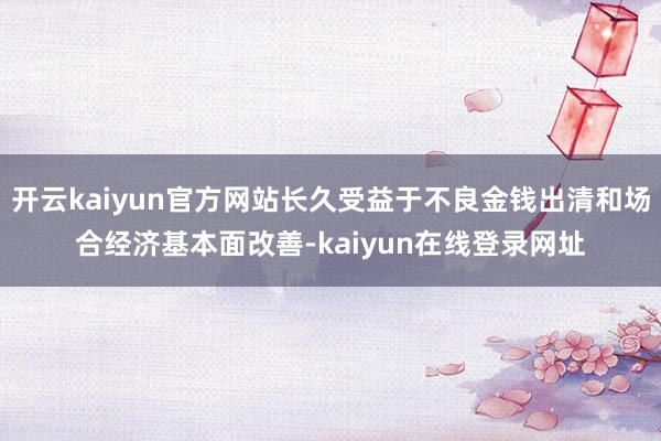 开云kaiyun官方网站长久受益于不良金钱出清和场合经济基本面改善-kaiyun在线登录网址