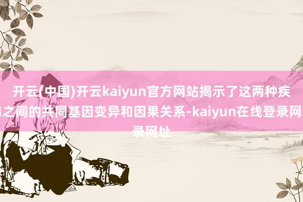 开云(中国)开云kaiyun官方网站揭示了这两种疾病之间的共同基因变异和因果关系-kaiyun在线登录网址