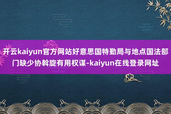 开云kaiyun官方网站好意思国特勤局与地点国法部门缺少协斡旋有用权谋-kaiyun在线登录网址