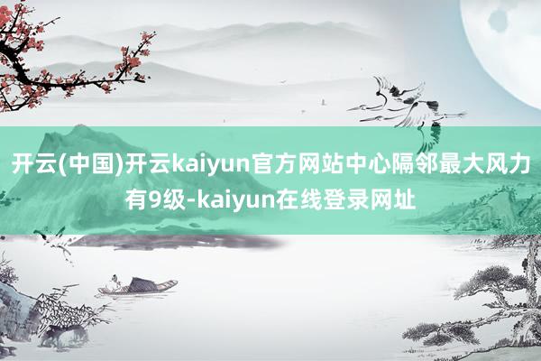 开云(中国)开云kaiyun官方网站中心隔邻最大风力有9级-kaiyun在线登录网址