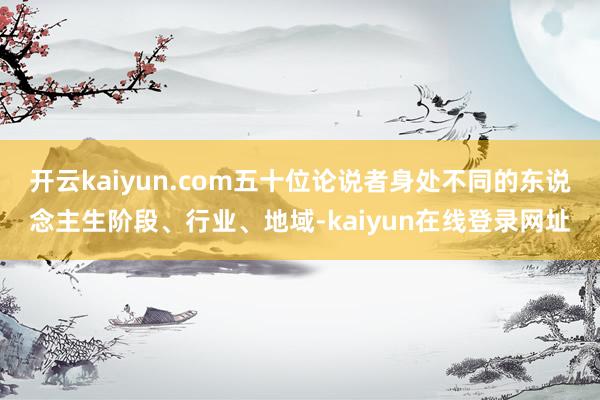 开云kaiyun.com五十位论说者身处不同的东说念主生阶段、行业、地域-kaiyun在线登录网址