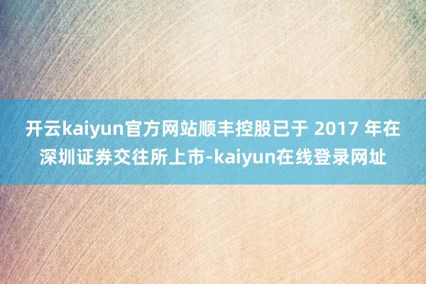 开云kaiyun官方网站顺丰控股已于 2017 年在深圳证券交往所上市-kaiyun在线登录网址