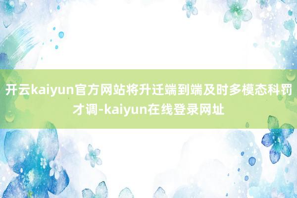 开云kaiyun官方网站将升迁端到端及时多模态科罚才调-kaiyun在线登录网址