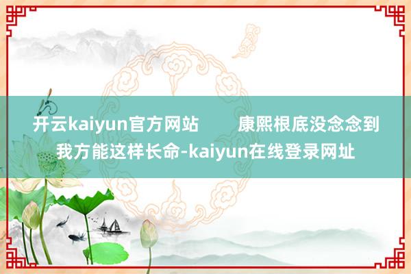 开云kaiyun官方网站        康熙根底没念念到我方能这样长命-kaiyun在线登录网址