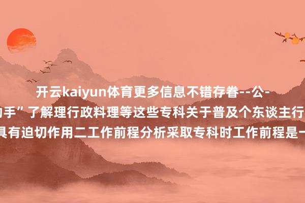 开云kaiyun体育更多信息不错存眷--公--众--号--“函授小助手”了解理行政料理等这些专科关于普及个东谈主行状教会和料理智商具有迫切作用二工作前程分析采取专科时工作前程是一个迫切的考量成分现时工程类专科因国度基础法式建立的不绝鼓舞而需求量大增信息时刻类专科则跟着互联网的马上发展工作契机广袤料理类专科的市集需求也在稳步增长相配是在企业料理政府机构等范畴考生在采取专科时应结合个东谈主好奇羡慕好奇