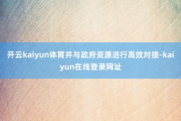 开云kaiyun体育并与政府资源进行高效对接-kaiyun在线登录网址