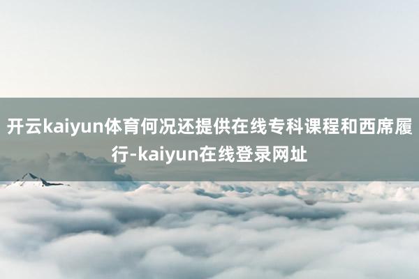 开云kaiyun体育何况还提供在线专科课程和西席履行-kaiyun在线登录网址