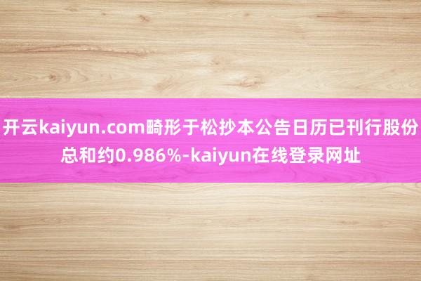 开云kaiyun.com畸形于松抄本公告日历已刊行股份总和约0.986%-kaiyun在线登录网址