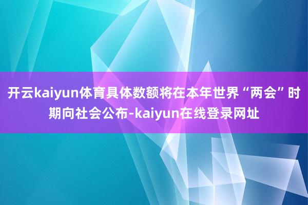 开云kaiyun体育具体数额将在本年世界“两会”时期向社会公布-kaiyun在线登录网址