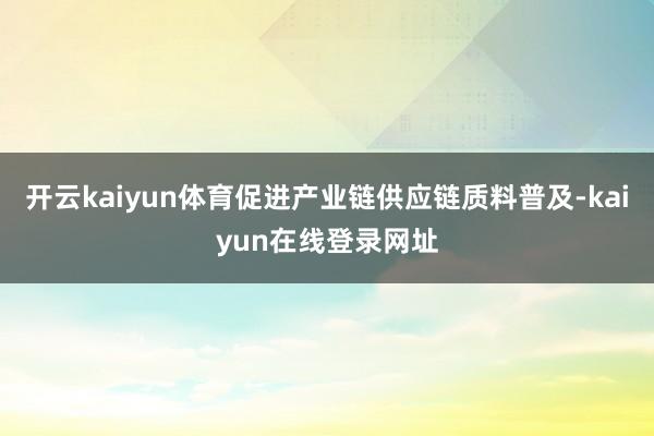 开云kaiyun体育促进产业链供应链质料普及-kaiyun在线登录网址