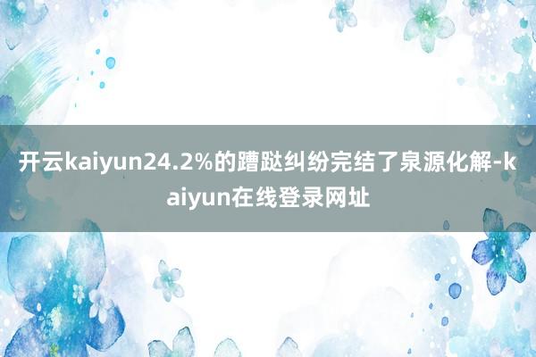 开云kaiyun24.2%的蹧跶纠纷完结了泉源化解-kaiyun在线登录网址