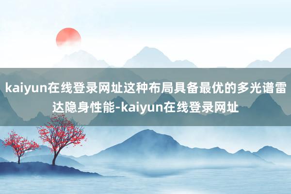 kaiyun在线登录网址这种布局具备最优的多光谱雷达隐身性能-kaiyun在线登录网址