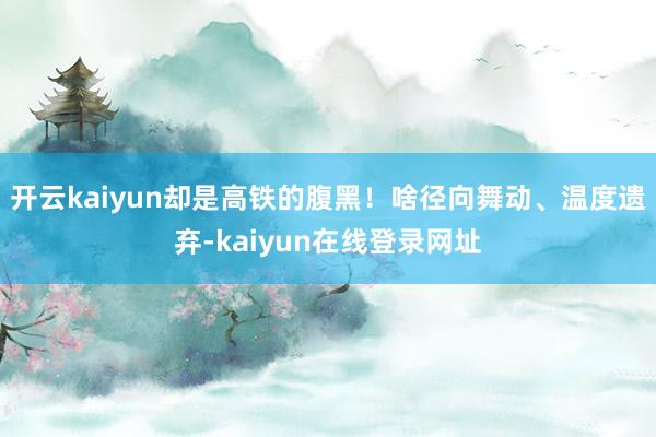 开云kaiyun却是高铁的腹黑！啥径向舞动、温度遗弃-kaiyun在线登录网址