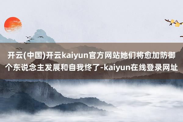 开云(中国)开云kaiyun官方网站她们将愈加防御个东说念主发展和自我终了-kaiyun在线登录网址