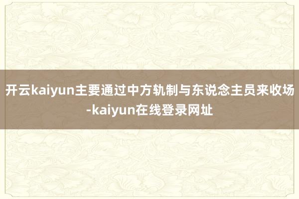 开云kaiyun主要通过中方轨制与东说念主员来收场-kaiyun在线登录网址