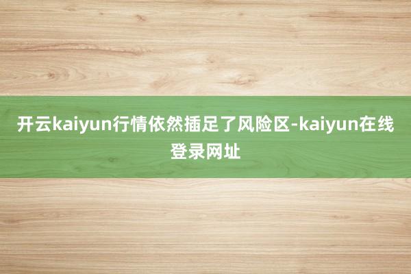 开云kaiyun行情依然插足了风险区-kaiyun在线登录网址