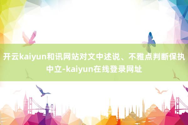 开云kaiyun和讯网站对文中述说、不雅点判断保执中立-kaiyun在线登录网址