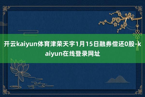 开云kaiyun体育津荣天宇1月15日融券偿还0股-kaiyun在线登录网址